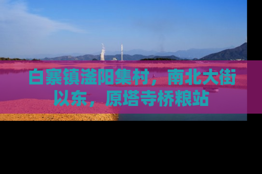 白寨镇滏阳集村，南北大街以东，原塔寺桥粮站