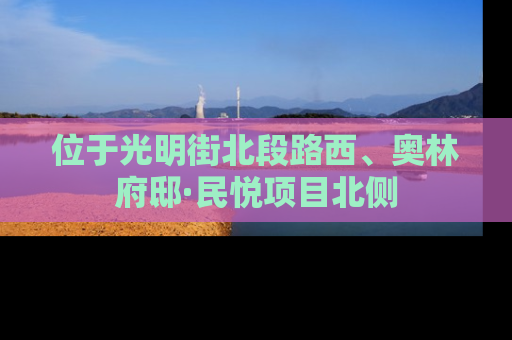 位于光明街北段路西、奥林府邸·民悦项目北侧