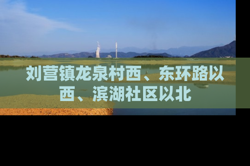 刘营镇龙泉村西、东环路以西、滨湖社区以北