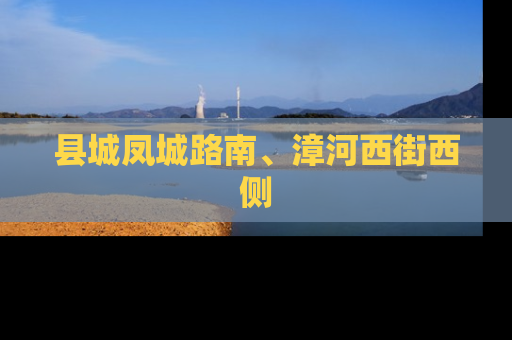 县城凤城路南、漳河西街西侧