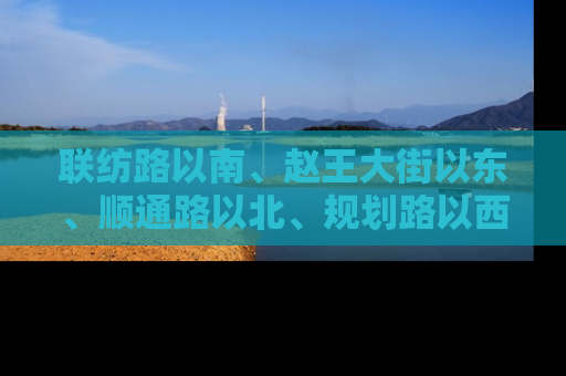 联纺路以南、赵王大街以东、顺通路以北、规划路以西