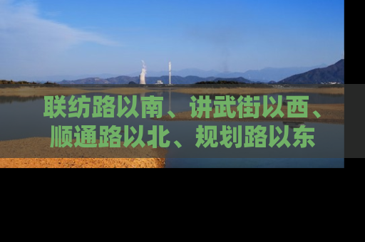联纺路以南、讲武街以西、顺通路以北、规划路以东