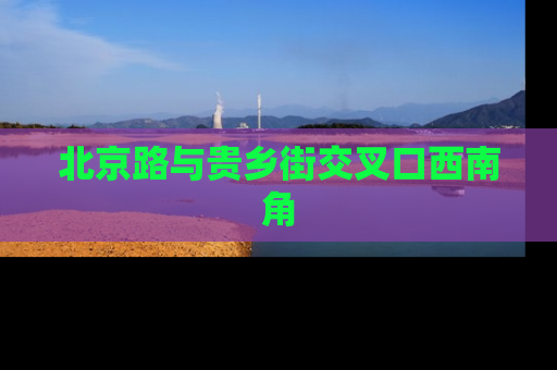 北京路与贵乡街交叉口西南角