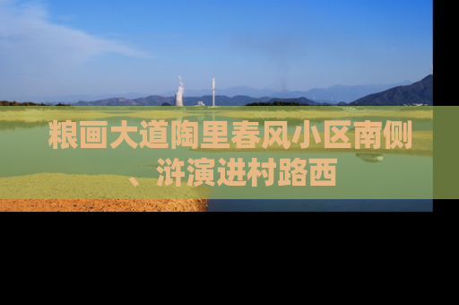 粮画大道陶里春风小区南侧、浒演进村路西