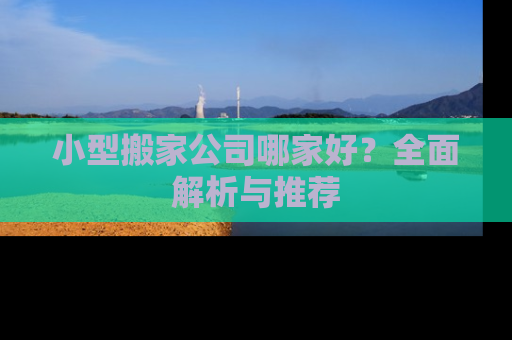 小型搬家公司哪家好？全面解析与推荐