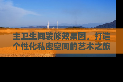 主卫生间装修效果图，打造个性化私密空间的艺术之旅