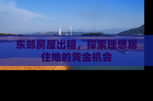东郊房屋出租，探索理想居住地的黄金机会