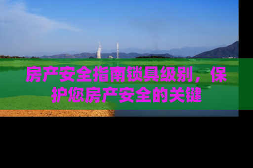 房产安全指南锁具级别，保护您房产安全的关键