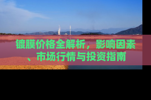 镀膜价格全解析，影响因素、市场行情与投资指南