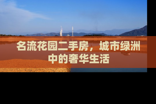 名流花园二手房，城市绿洲中的奢华生活