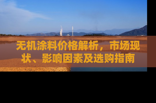 无机涂料价格解析，市场现状、影响因素及选购指南