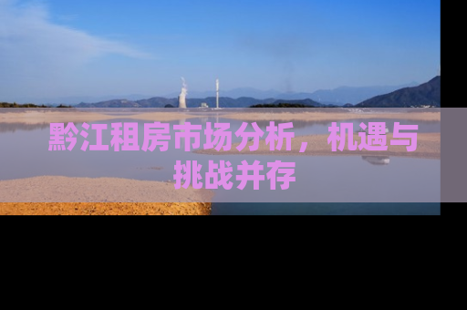 黔江租房市场分析，机遇与挑战并存