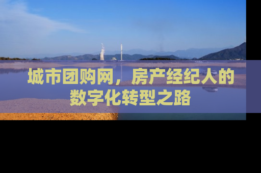 城市团购网，房产经纪人的数字化转型之路