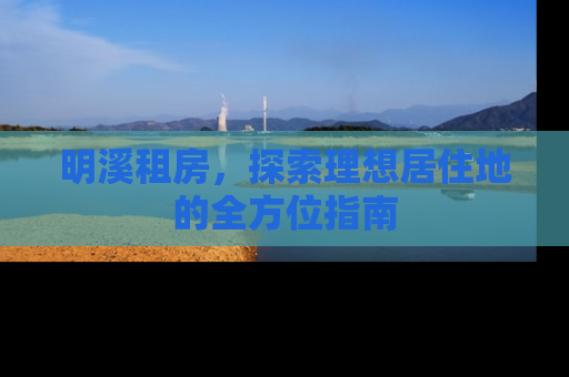 明溪租房，探索理想居住地的全方位指南