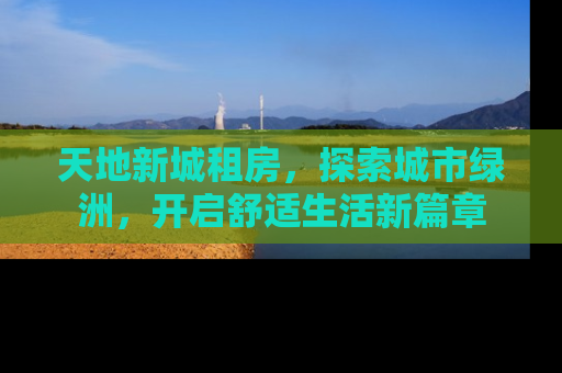 天地新城租房，探索城市绿洲，开启舒适生活新篇章
