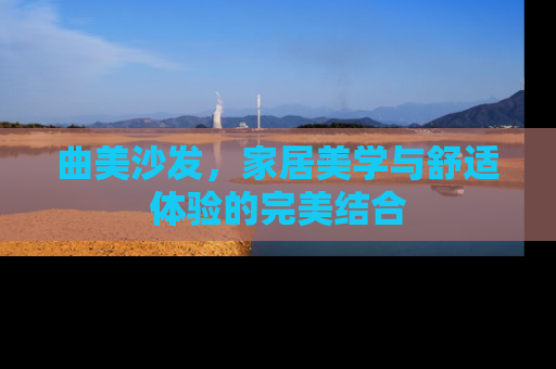 曲美沙发，家居美学与舒适体验的完美结合
