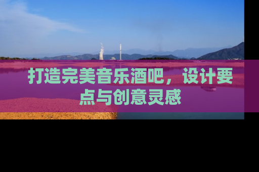 打造完美音乐酒吧，设计要点与创意灵感