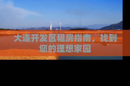 大连开发区租房指南，找到您的理想家园