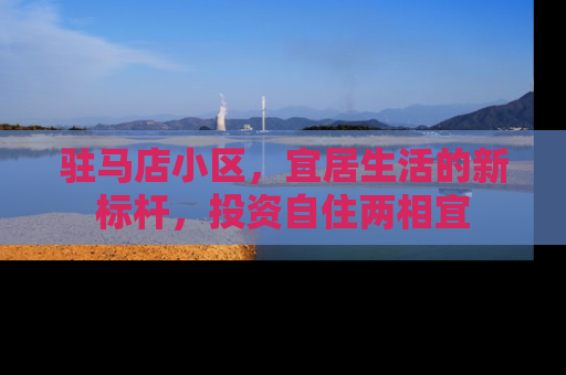 驻马店小区，宜居生活的新标杆，投资自住两相宜