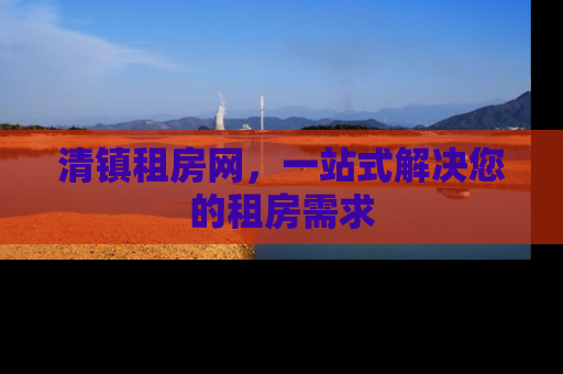 清镇租房网，一站式解决您的租房需求
