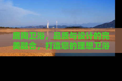 鹰陶卫浴，品质与设计的完美融合，打造您的理想卫浴空间