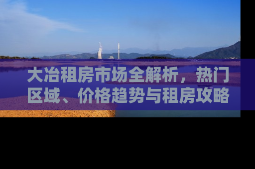 大冶租房市场全解析,热门区域、价格趋势与租房攻略 大冶租房市场全解析,热门区域、价格趋势与租房攻略