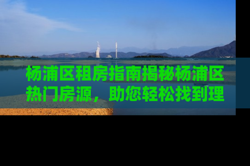 杨浦区租房指南揭秘杨浦区热门房源，助您轻松找到理想之家