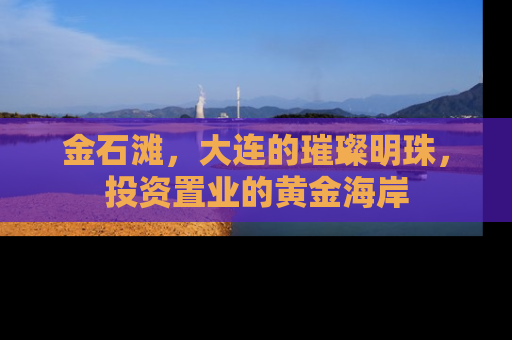 金石滩，大连的璀璨明珠，投资置业的黄金海岸