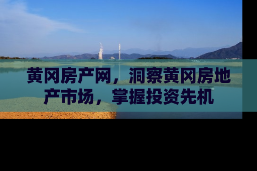 黄冈房产网，洞察黄冈房地产市场，掌握投资先机