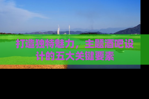 打造独特魅力，主题酒吧设计的五大关键要素