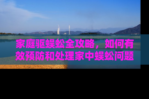 家庭驱蜈蚣全攻略，如何有效预防和处理家中蜈蚣问题