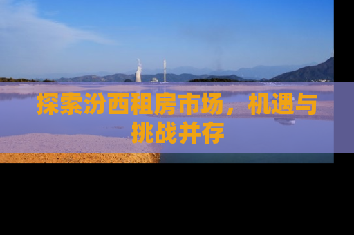 探索汾西租房市场，机遇与挑战并存