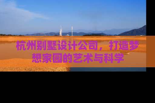 杭州别墅设计公司,打造梦想家园的艺术与科学 杭州别墅设计公司,打造梦想家园的艺术与科学