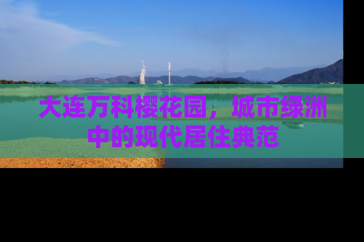 大连万科樱花园，城市绿洲中的现代居住典范