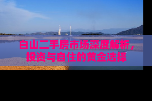 白山二手房市场深度解析，投资与自住的黄金选择
