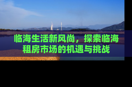 临海生活新风尚，探索临海租房市场的机遇与挑战