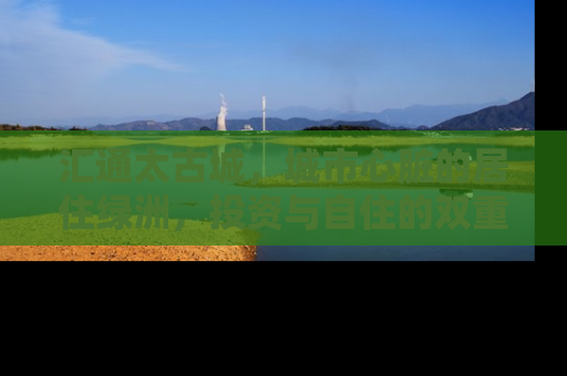 汇通太古城，城市心脏的居住绿洲，投资与自住的双重价值