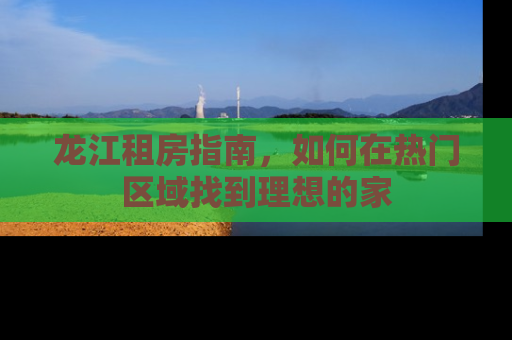 龙江租房指南，如何在热门区域找到理想的家