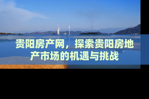 贵阳房产网，探索贵阳房地产市场的机遇与挑战