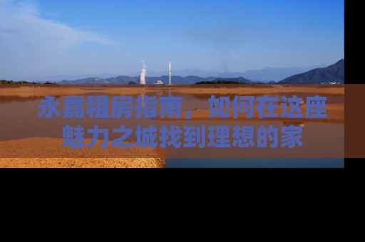 永嘉租房指南，如何在这座魅力之城找到理想的家