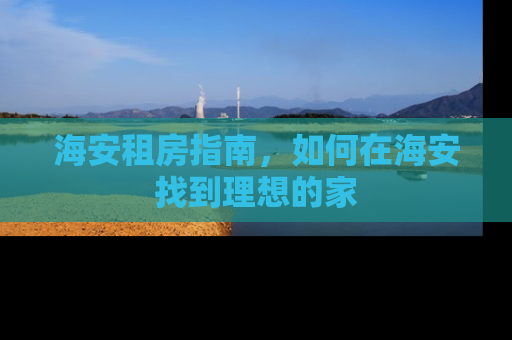 海安租房指南，如何在海安找到理想的家