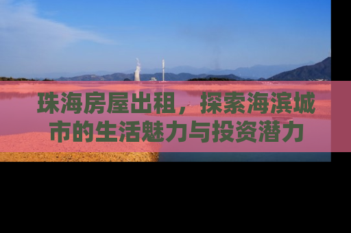 珠海房屋出租，探索海滨城市的生活魅力与投资潜力