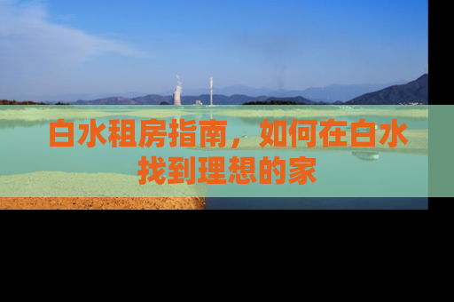 白水租房指南，如何在白水找到理想的家