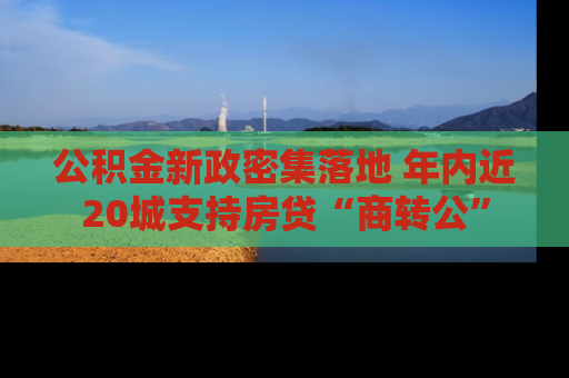 公积金新政密集落地 年内近20城支持房贷“商转公”
