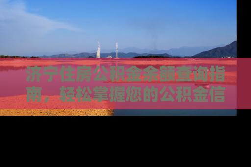 济宁住房公积金余额查询指南，轻松掌握您的公积金信息