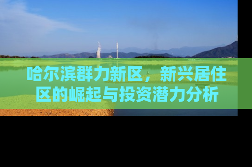 哈尔滨群力新区，新兴居住区的崛起与投资潜力分析