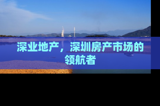 深业地产，深圳房产市场的领航者