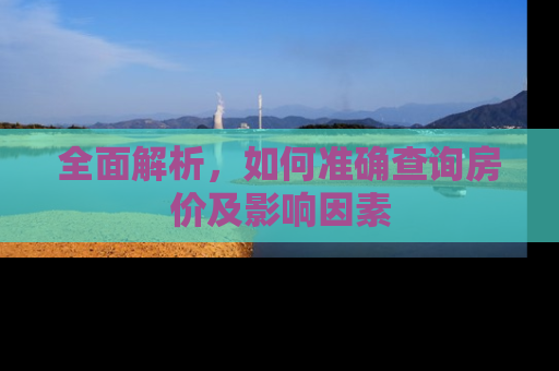 全面解析，如何准确查询房价及影响因素