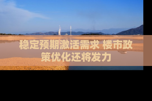 稳定预期激活需求 楼市政策优化还将发力
