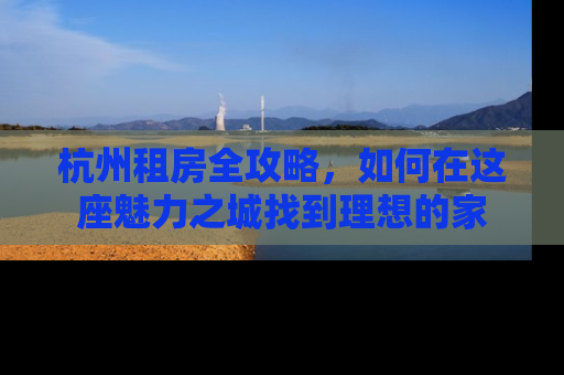 杭州租房全攻略，如何在这座魅力之城找到理想的家